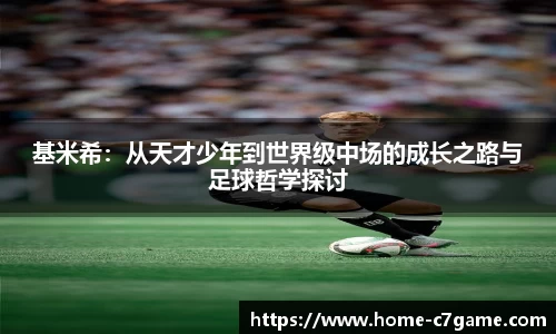 基米希：从天才少年到世界级中场的成长之路与足球哲学探讨