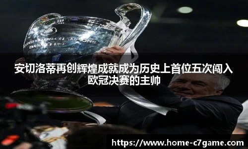 安切洛蒂再创辉煌成就成为历史上首位五次闯入欧冠决赛的主帅